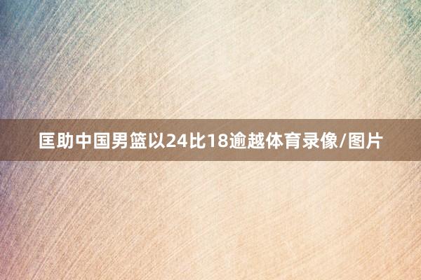 匡助中国男篮以24比18逾越体育录像/图片