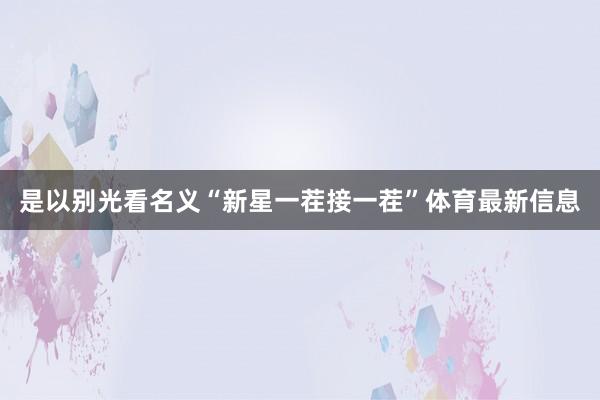 是以别光看名义“新星一茬接一茬”体育最新信息