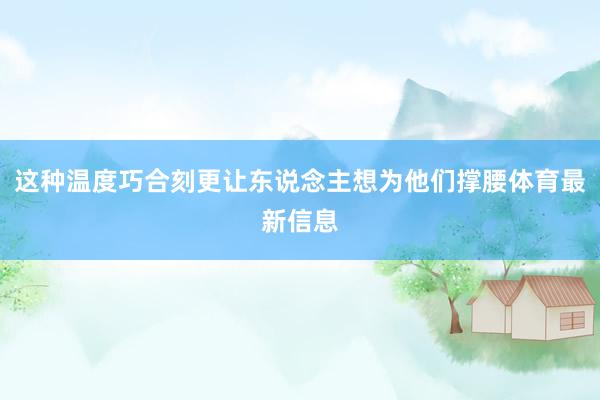 这种温度巧合刻更让东说念主想为他们撑腰体育最新信息