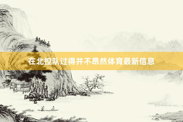 在北控队过得并不昂然体育最新信息