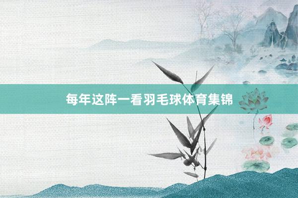每年这阵一看羽毛球体育集锦