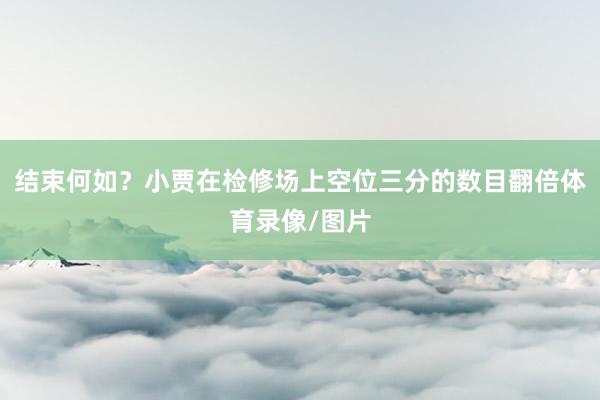 结束何如？小贾在检修场上空位三分的数目翻倍体育录像/图片