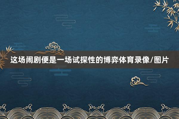这场闹剧便是一场试探性的博弈体育录像/图片
