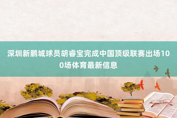 深圳新鹏城球员胡睿宝完成中国顶级联赛出场100场体育最新信息