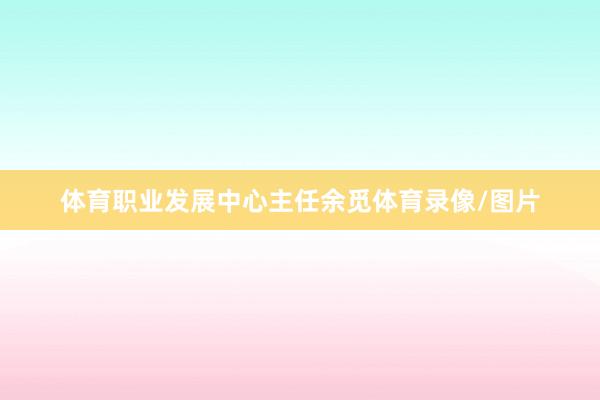 体育职业发展中心主任余觅体育录像/图片