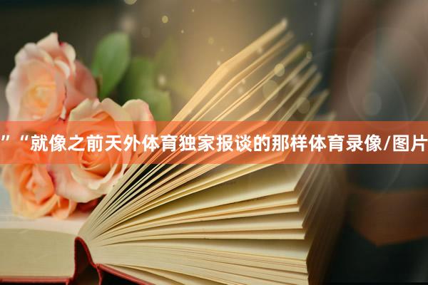 ”“就像之前天外体育独家报谈的那样体育录像/图片
