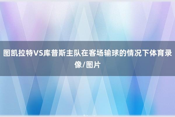 图凯拉特VS库普斯主队在客场输球的情况下体育录像/图片