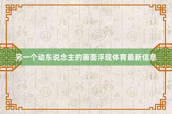 另一个动东说念主的画面浮现体育最新信息