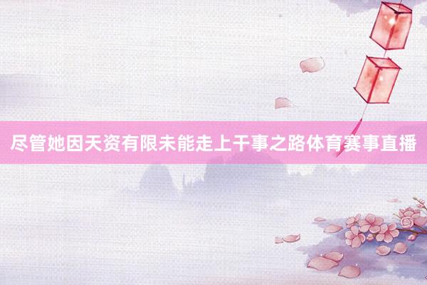 尽管她因天资有限未能走上干事之路体育赛事直播
