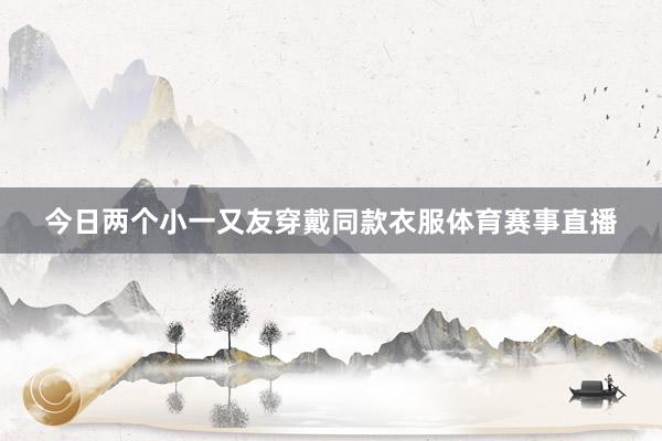 今日两个小一又友穿戴同款衣服体育赛事直播