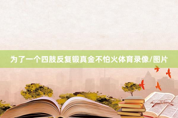 为了一个四肢反复锻真金不怕火体育录像/图片