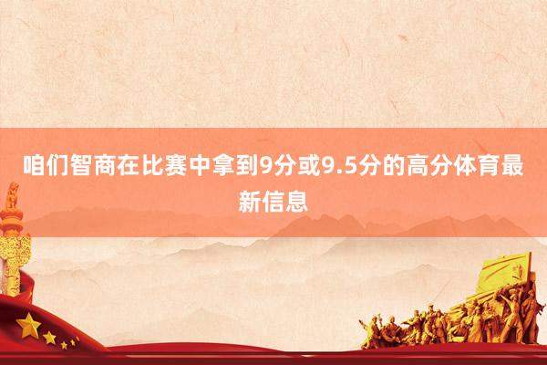 咱们智商在比赛中拿到9分或9.5分的高分体育最新信息