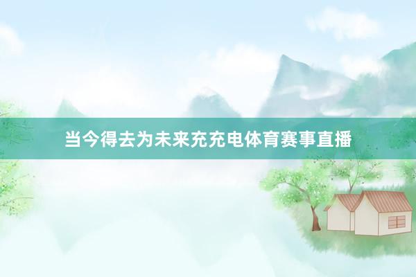 当今得去为未来充充电体育赛事直播