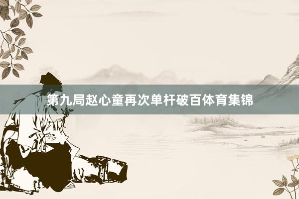 第九局赵心童再次单杆破百体育集锦