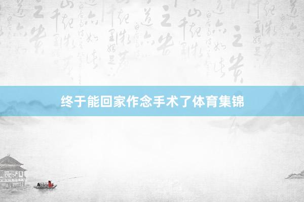 终于能回家作念手术了体育集锦