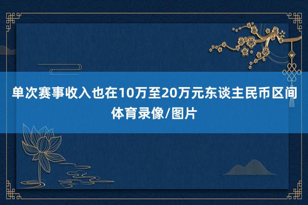 单次赛事收入也在10万至20万元东谈主民币区间体育录像/图片