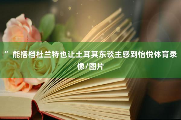 ” 能搭档杜兰特也让土耳其东谈主感到怡悦体育录像/图片