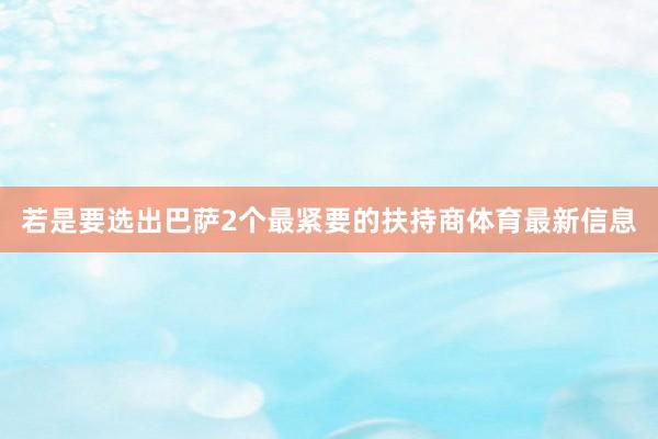 若是要选出巴萨2个最紧要的扶持商体育最新信息