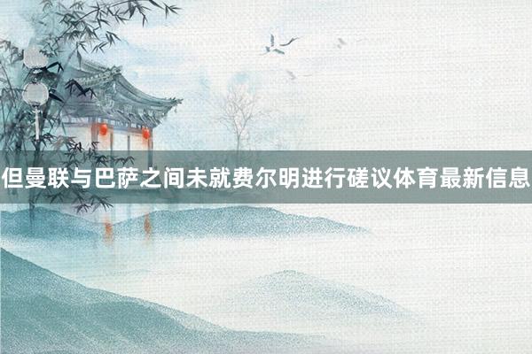 但曼联与巴萨之间未就费尔明进行磋议体育最新信息