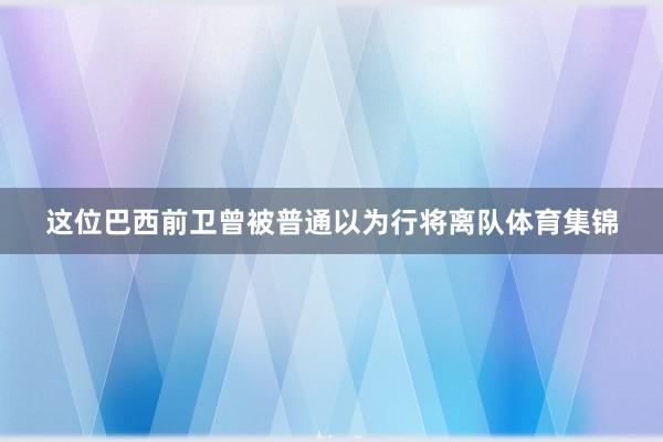 这位巴西前卫曾被普通以为行将离队体育集锦