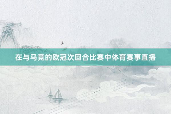 在与马竞的欧冠次回合比赛中体育赛事直播