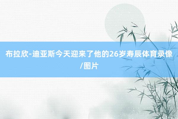 布拉欣-迪亚斯今天迎来了他的26岁寿辰体育录像/图片