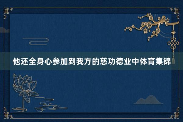 他还全身心参加到我方的慈功德业中体育集锦
