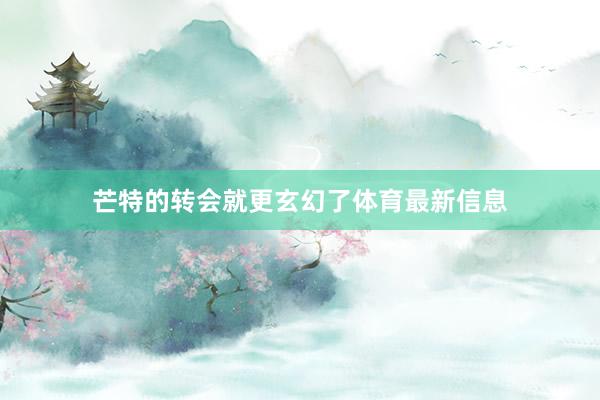 芒特的转会就更玄幻了体育最新信息