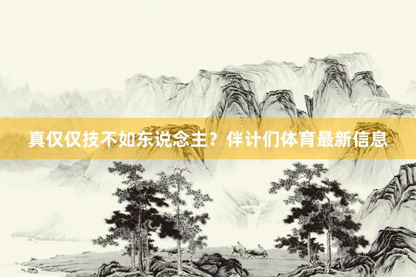 真仅仅技不如东说念主？伴计们体育最新信息