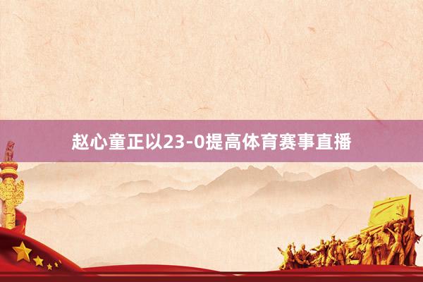 赵心童正以23-0提高体育赛事直播