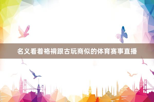 名义看着袼褙跟古玩商似的体育赛事直播