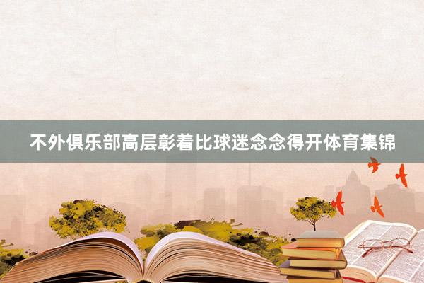 不外俱乐部高层彰着比球迷念念得开体育集锦