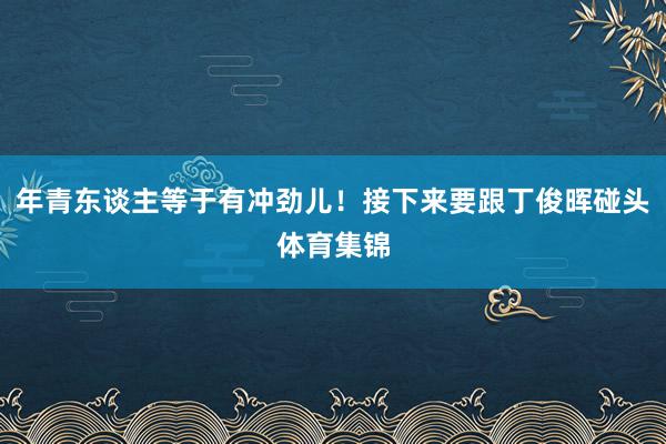 年青东谈主等于有冲劲儿！接下来要跟丁俊晖碰头体育集锦