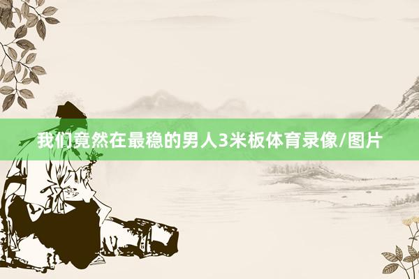 我们竟然在最稳的男人3米板体育录像/图片