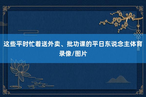这些平时忙着送外卖、批功课的平日东说念主体育录像/图片