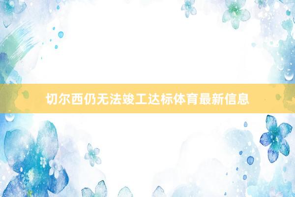 切尔西仍无法竣工达标体育最新信息