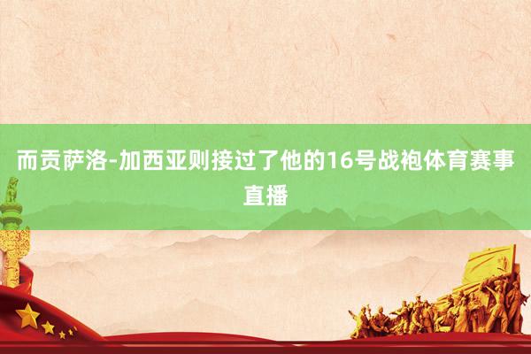 而贡萨洛-加西亚则接过了他的16号战袍体育赛事直播