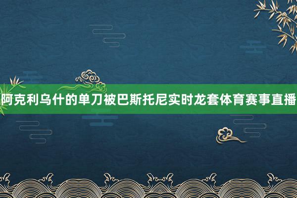 阿克利乌什的单刀被巴斯托尼实时龙套体育赛事直播