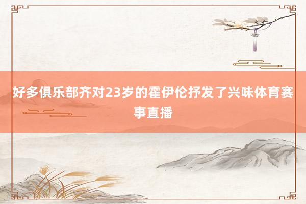 好多俱乐部齐对23岁的霍伊伦抒发了兴味体育赛事直播