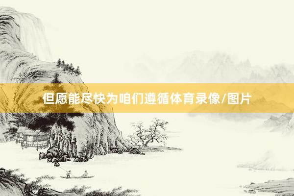 但愿能尽快为咱们遵循体育录像/图片