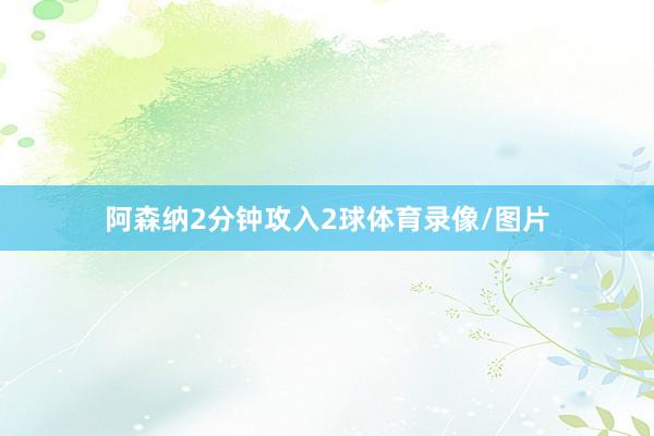 阿森纳2分钟攻入2球体育录像/图片