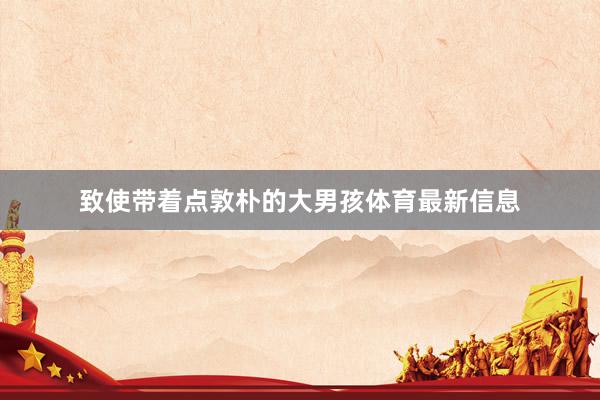 致使带着点敦朴的大男孩体育最新信息