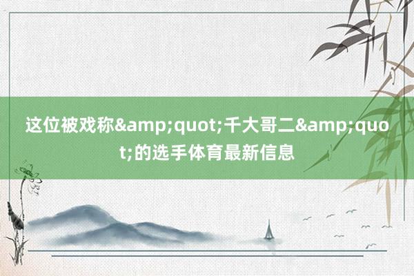 这位被戏称&quot;千大哥二&quot;的选手体育最新信息