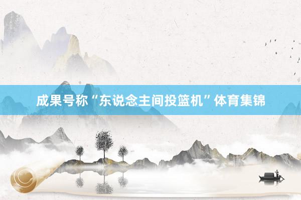 成果号称“东说念主间投篮机”体育集锦