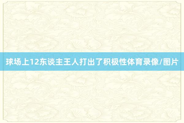 球场上12东谈主王人打出了积极性体育录像/图片