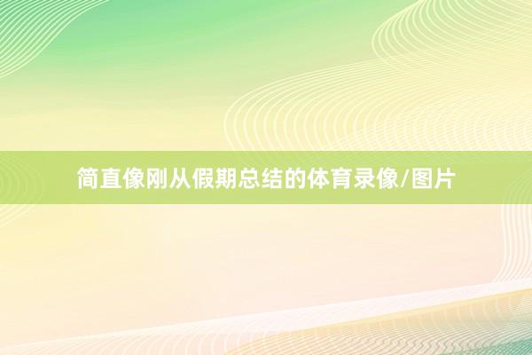 简直像刚从假期总结的体育录像/图片