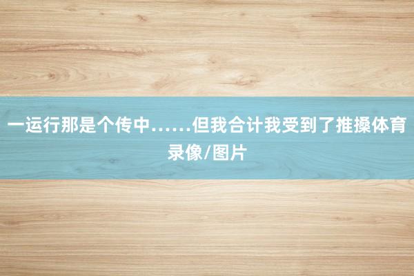 一运行那是个传中……但我合计我受到了推搡体育录像/图片