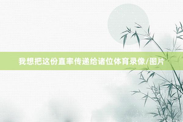 我想把这份直率传递给诸位体育录像/图片