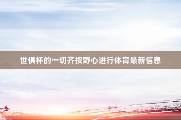 世俱杯的一切齐按野心进行体育最新信息