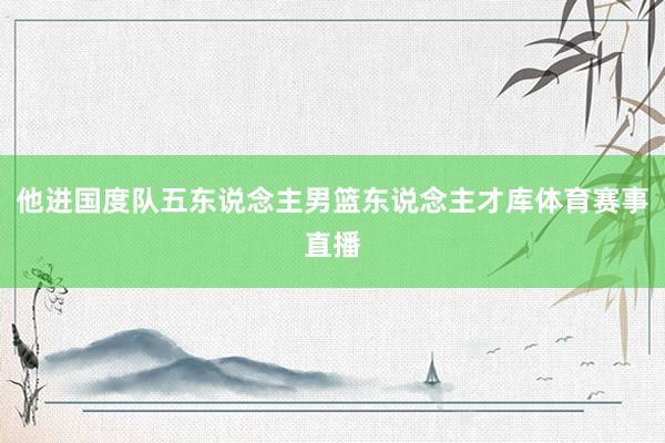 他进国度队五东说念主男篮东说念主才库体育赛事直播